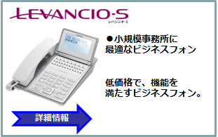 LEVANCIO-S ●小規模事務所に最適なビジネスフォン 低価格で、機能を満たすビジネスフォン。